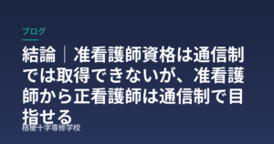 結論｜准看護師資格は通信制では取得できないが、准看護師から正看護師は通信制で目指せる